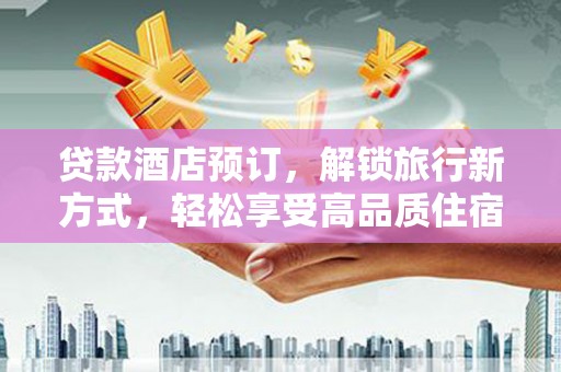 泰武贷款酒店预订，解锁旅行新方式，轻松享受高品质住宿