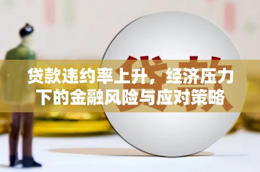 泰武贷款违约率上升，经济压力下的金融风险与应对策略