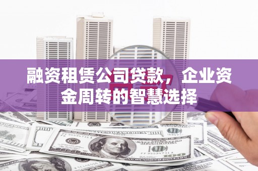 泰武融资租赁公司贷款，企业资金周转的智慧选择