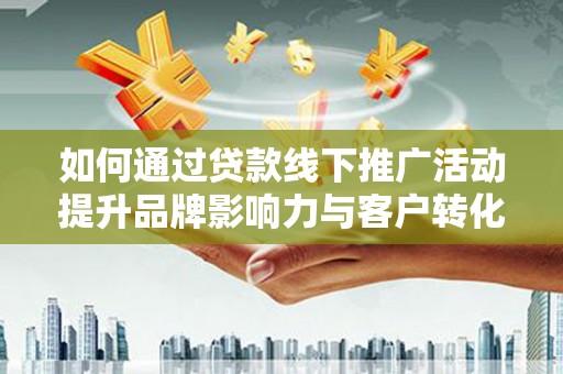 泰武如何通过贷款线下推广活动提升品牌影响力与客户转化率