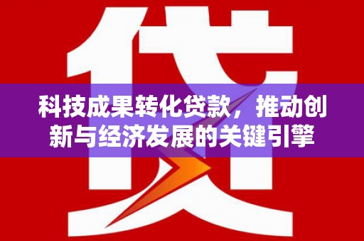 泰武科技成果转化贷款，推动创新与经济发展的关键引擎