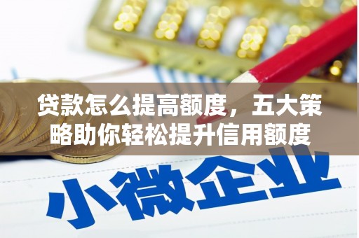 泰武贷款怎么提高额度，五大策略助你轻松提升信用额度
