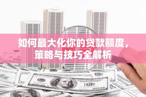 泰武如何最大化你的贷款额度，策略与技巧全解析