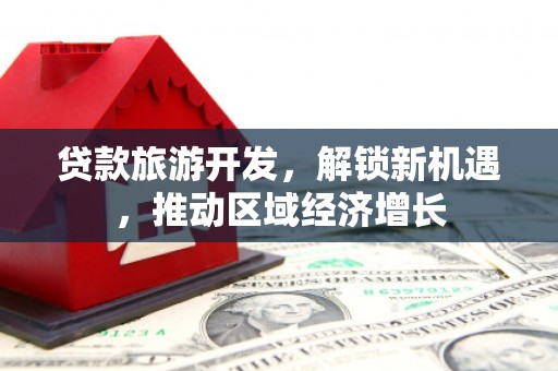 泰武贷款旅游开发，解锁新机遇，推动区域经济增长