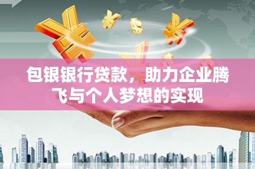 泰武包银银行贷款，助力企业腾飞与个人梦想的实现