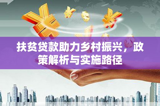 泰武扶贫贷款助力乡村振兴，政策解析与实施路径
