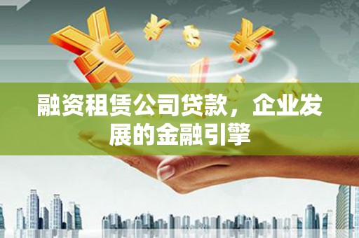 泰武融资租赁公司贷款，企业发展的金融引擎