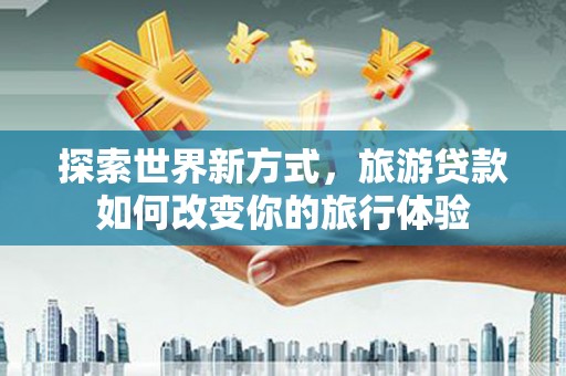 泰武探索世界新方式，旅游贷款如何改变你的旅行体验